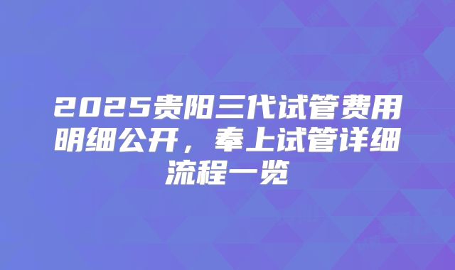 2025贵阳三代试管费用明细公开，奉上试管详细流程一览