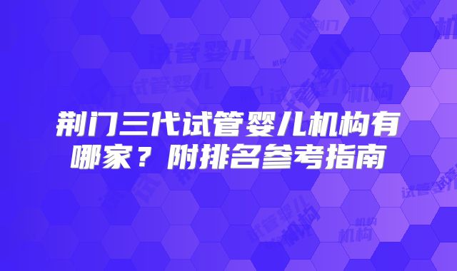 荆门三代试管婴儿机构有哪家？附排名参考指南