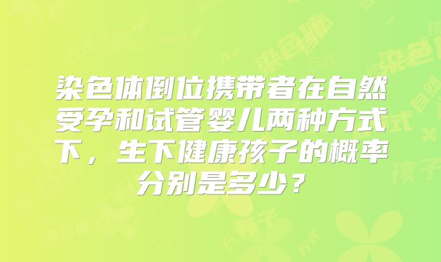 染色体倒位携带者在自然受孕和试管婴儿两种方式下,生下健康孩子的概率分别是多少?