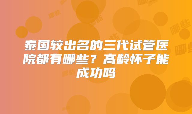 泰国较出名的三代试管医院都有哪些？高龄怀子能成功吗