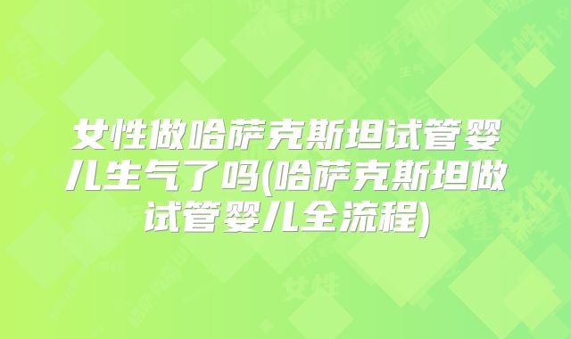 女性做哈萨克斯坦试管婴儿生气了吗(哈萨克斯坦做试管婴儿全流程)