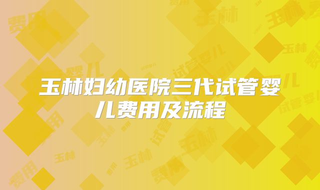 玉林妇幼医院三代试管婴儿费用及流程