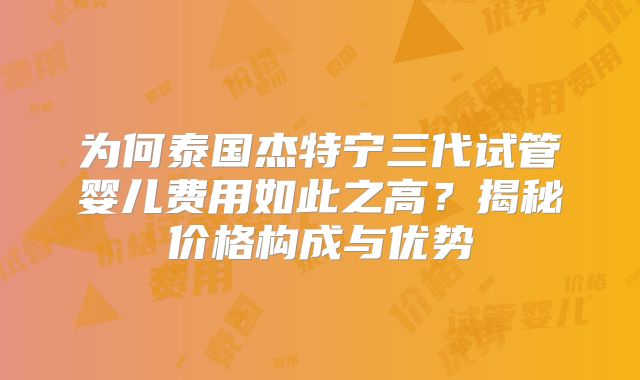 为何泰国杰特宁三代试管婴儿费用如此之高？揭秘价格构成与优势