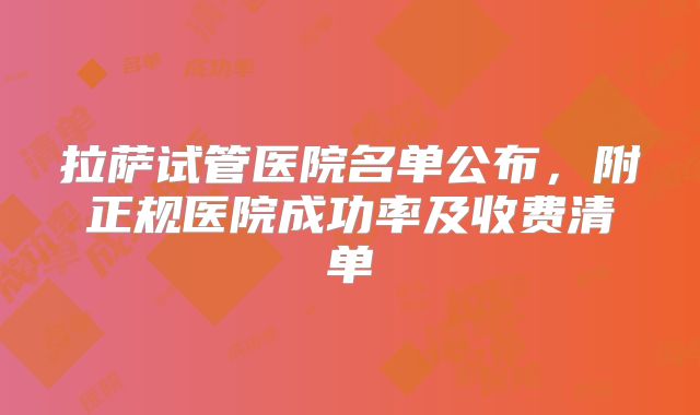 拉萨试管医院名单公布,附正规医院成功率及收费清单