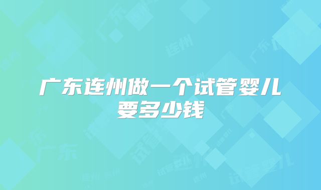 广东连州做一个试管婴儿要多少钱