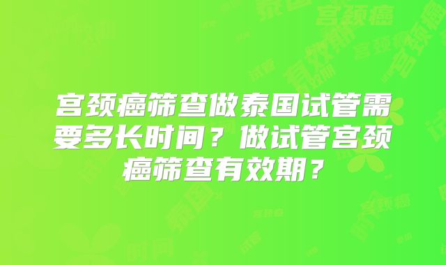宫颈癌筛查做泰国试管需要多长时间？做试管宫颈癌筛查有效期？
