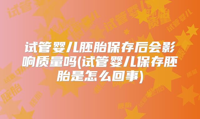 试管婴儿胚胎保存后会影响质量吗(试管婴儿保存胚胎是怎么回事)