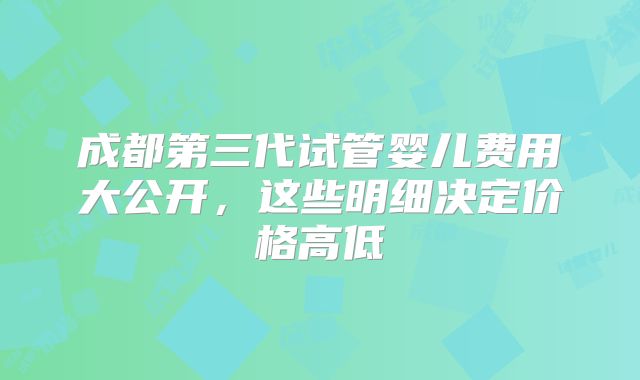 成都第三代试管婴儿费用大公开，这些明细决定价格高低