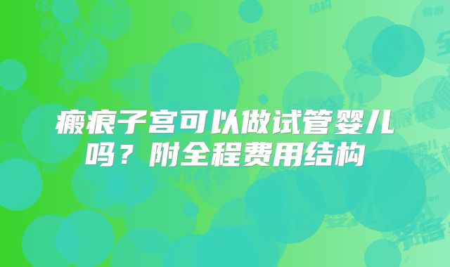 瘢痕子宫可以做试管婴儿吗?附全程费用结构