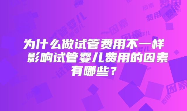 为什么做试管费用不一样 影响试管婴儿费用的因素有哪些？
