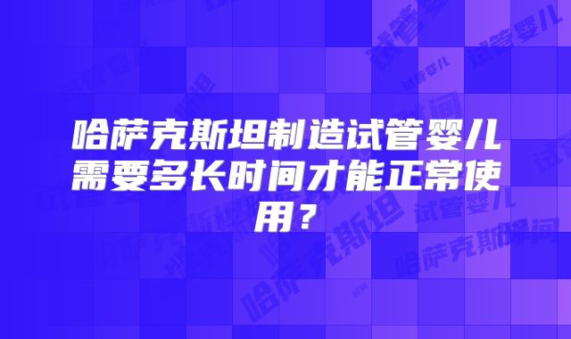哈萨克斯坦制造试管婴儿需要多长时间才能正常使用?