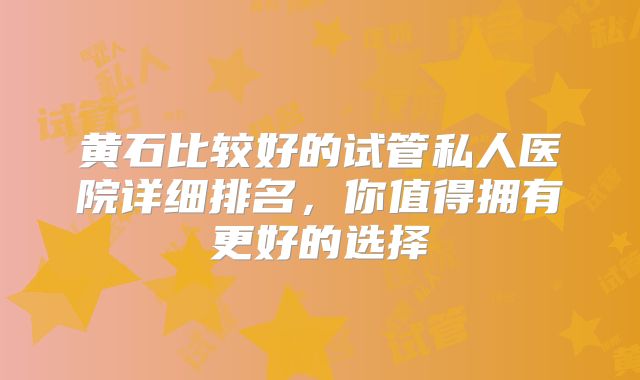 黄石比较好的试管私人医院详细排名,你值得拥有更好的选择