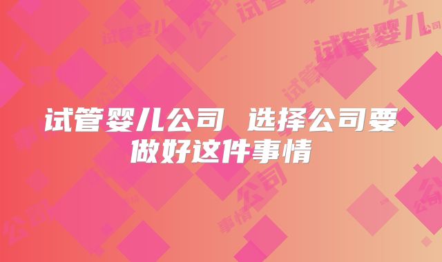 试管婴儿公司 选择公司要做好这件事情