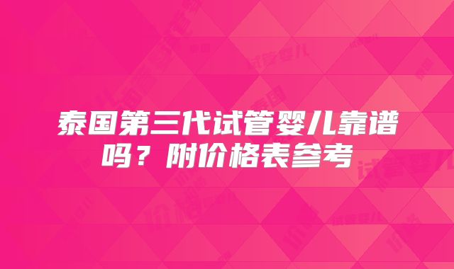 泰国第三代试管婴儿靠谱吗？附价格表参考