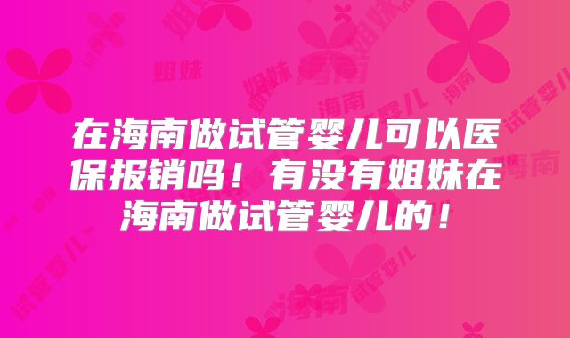 在海南做试管婴儿可以医保报销吗!有没有姐妹在海南做试管婴儿的!
