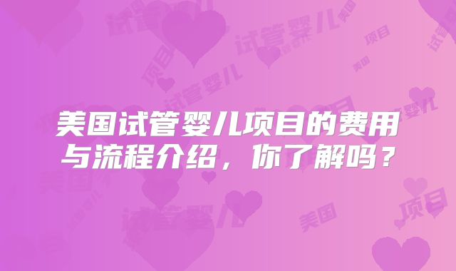 美国试管婴儿项目的费用与流程介绍,你了解吗?