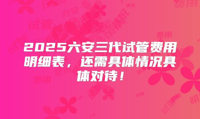 2025六安三代试管费用明细表,还需具体情况具体对待!