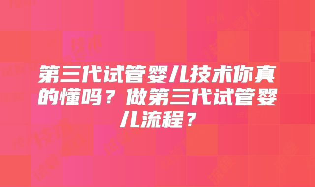第三代试管婴儿技术你真的懂吗?做第三代试管婴儿流程?