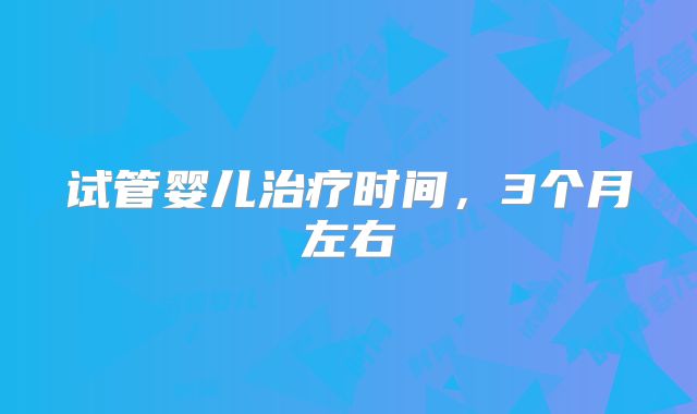 试管婴儿治疗时间，3个月左右