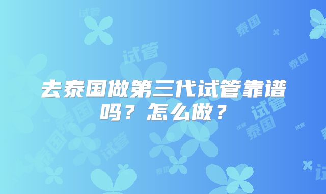 去泰国做第三代试管靠谱吗？怎么做？