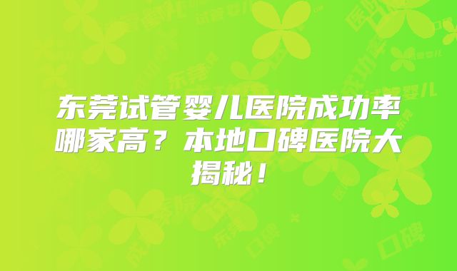 东莞试管婴儿医院成功率哪家高?本地口碑医院大揭秘!