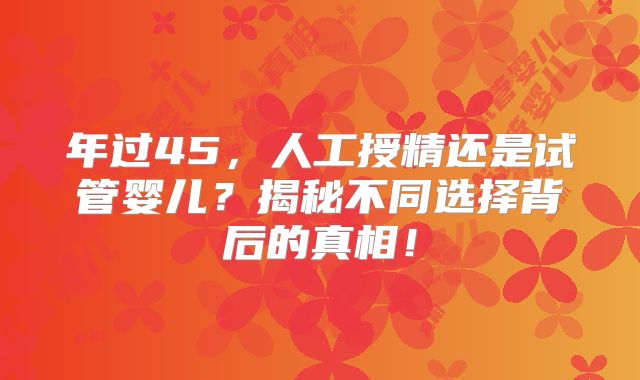 年过45，人工授精还是试管婴儿？揭秘不同选择背后的真相！