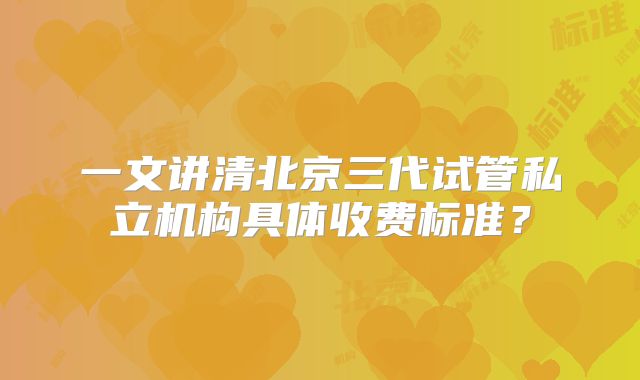 一文讲清北京三代试管私立机构具体收费标准?