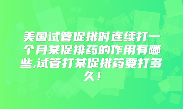 美国试管促排时连续打一个月某促排药的作用有哪些,试管打某促排药要打多久!