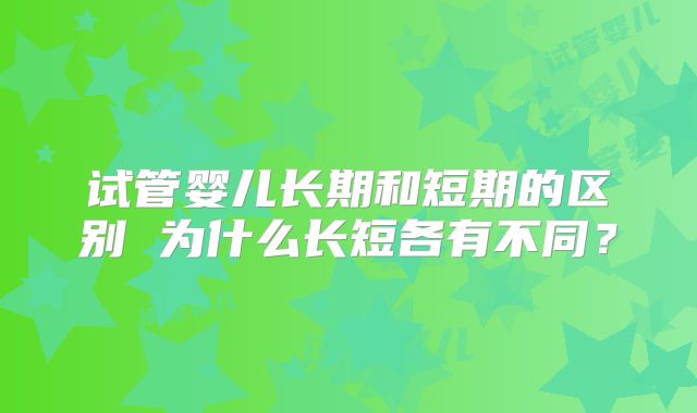 试管婴儿长期和短期的区别 为什么长短各有不同？