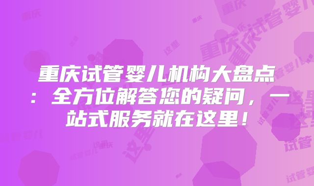 重庆试管婴儿机构大盘点：全方位解答您的疑问，一站式服务就在这里！