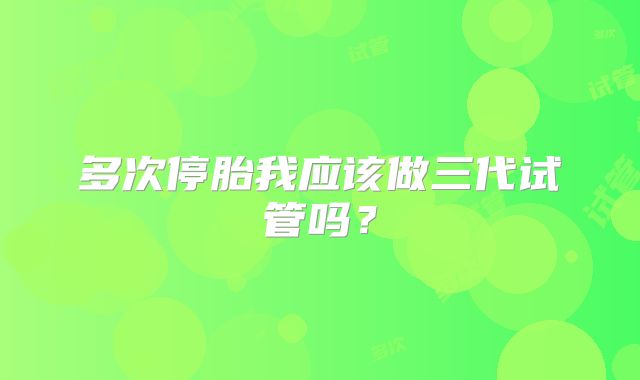多次停胎我应该做三代试管吗?