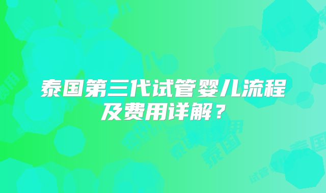 泰国第三代试管婴儿流程及费用详解?