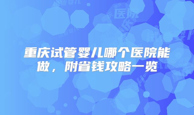 重庆试管婴儿哪个医院能做,附省钱攻略一览