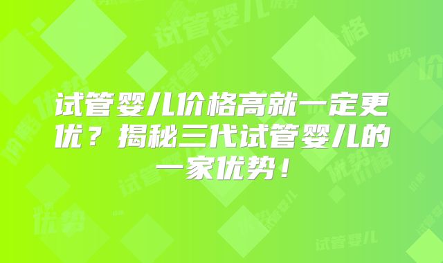试管婴儿价格高就一定更优?揭秘三代试管婴儿的一家优势!