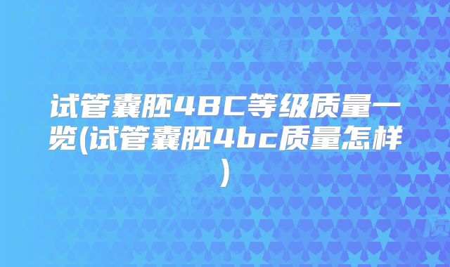 试管囊胚4BC等级质量一览(试管囊胚4bc质量怎样)