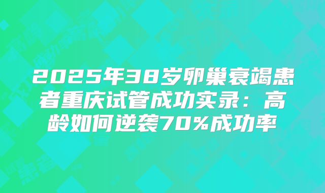 2025年38岁卵巢衰竭患者重庆试管成功实录：高龄如何逆袭70%成功率