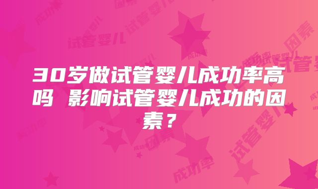 30岁做试管婴儿成功率高吗 影响试管婴儿成功的因素?