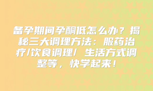 备孕期间孕酮低怎么办?揭秘三大调理方法:服药治疗/饮食调理/ 生活方式调整等,快学起来!