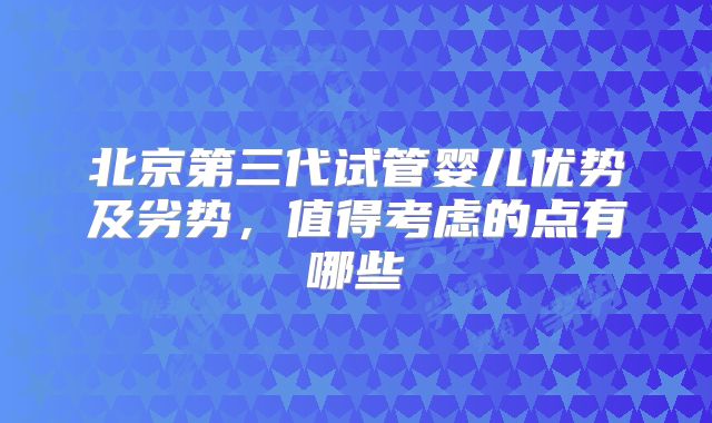 北京第三代试管婴儿优势及劣势,值得考虑的点有哪些