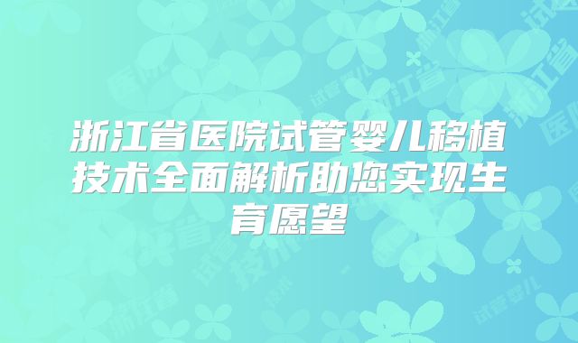 浙江省医院试管婴儿移植技术全面解析助您实现生育愿望