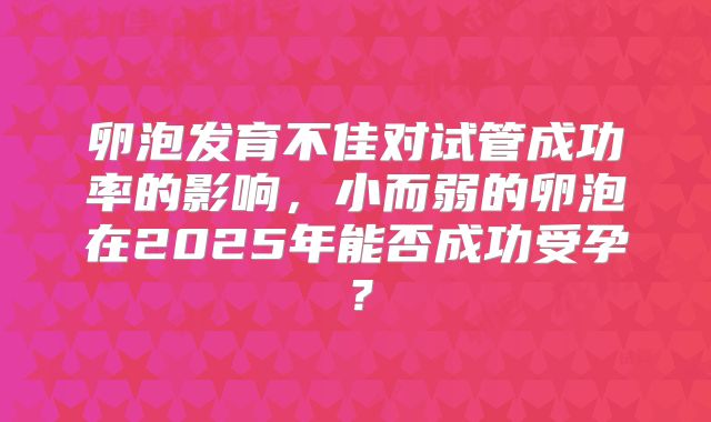 卵泡发育不佳对试管成功率的影响,小而弱的卵泡在2025年能否成功受孕?