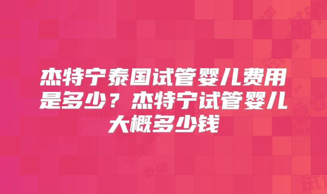杰特宁泰国试管婴儿费用是多少?杰特宁试管婴儿大概多少钱