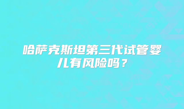 哈萨克斯坦第三代试管婴儿有风险吗？