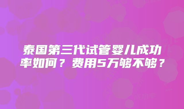 泰国第三代试管婴儿成功率如何？费用5万够不够？