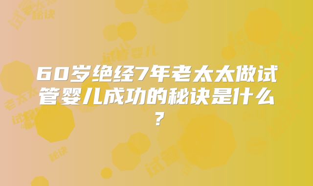 60岁绝经7年老太太做试管婴儿成功的秘诀是什么？