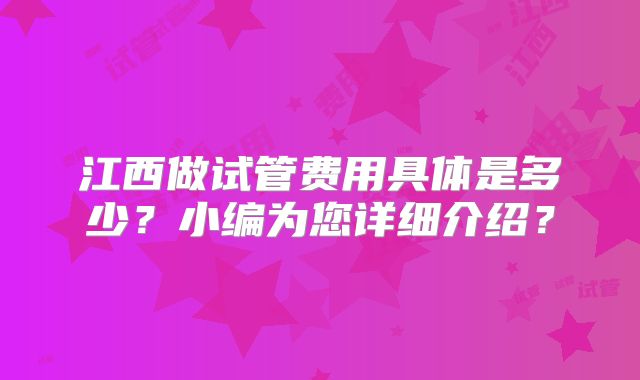江西做试管费用具体是多少?小编为您详细介绍?