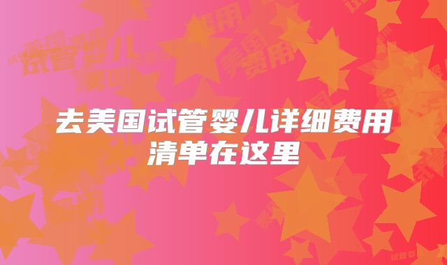 去美国试管婴儿详细费用清单在这里