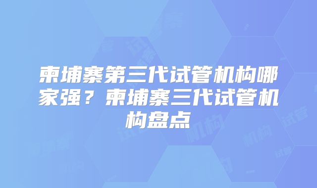 柬埔寨第三代试管机构哪家强？柬埔寨三代试管机构盘点