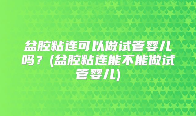 盆腔粘连可以做试管婴儿吗?(盆腔粘连能不能做试管婴儿)