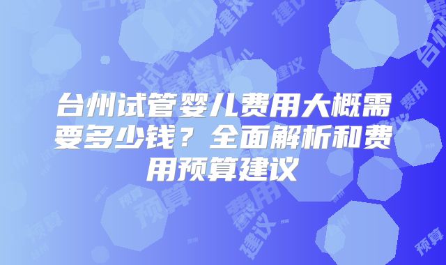 台州试管婴儿费用大概需要多少钱？全面解析和费用预算建议